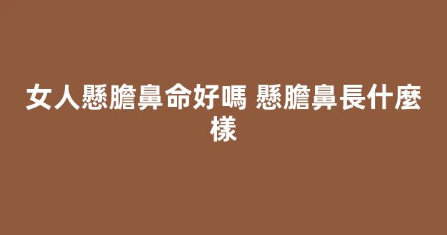 女人懸膽鼻命好嗎 懸膽鼻長什麼樣